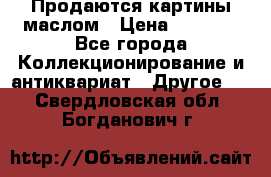 Продаются картины маслом › Цена ­ 8 340 - Все города Коллекционирование и антиквариат » Другое   . Свердловская обл.,Богданович г.